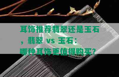 耳饰推荐翡翠还是玉石，翡翠 vs 玉石：哪种耳饰更值得购买？