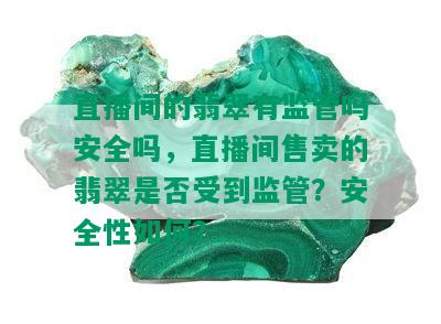 直播间的翡翠有监管吗安全吗，直播间售卖的翡翠是否受到监管？安全性如何？