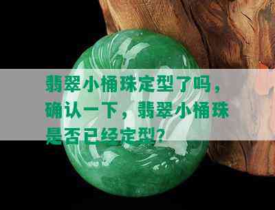 翡翠小桶珠定型了吗，确认一下，翡翠小桶珠是否已经定型？