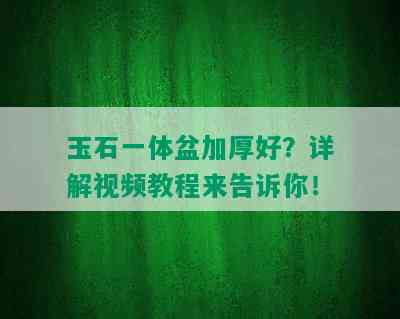 玉石一体盆加厚好？详解视频教程来告诉你！