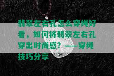 翡翠左右孔怎么穿绳好看，如何将翡翠左右孔穿出时尚感？——穿绳技巧分享