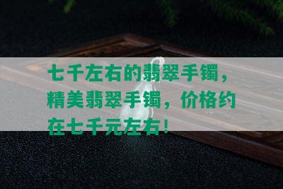 七千左右的翡翠手镯，精美翡翠手镯，价格约在七千元左右！