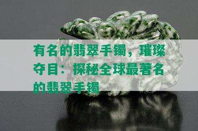 有名的翡翠手镯，璀璨夺目：探秘全球最著名的翡翠手镯