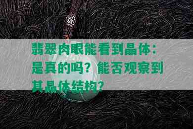 翡翠肉眼能看到晶体：是真的吗？能否观察到其晶体结构？