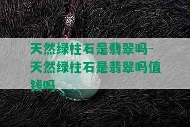 天然绿柱石是翡翠吗-天然绿柱石是翡翠吗值钱吗