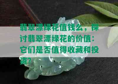 翡翠漂绿花值钱么，探讨翡翠漂绿花的价值：它们是否值得收藏和投资？