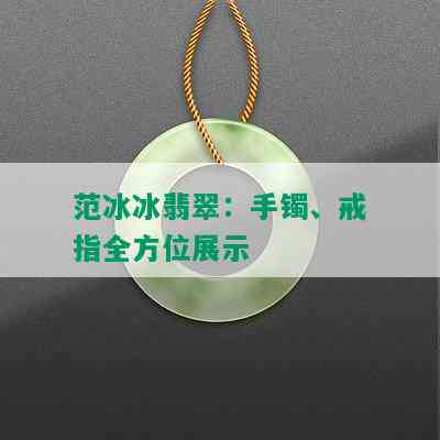 范冰冰翡翠：手镯、戒指全方位展示