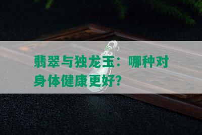 翡翠与独龙玉：哪种对身体健康更好？