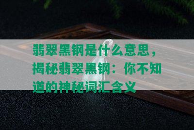 翡翠黑钢是什么意思，揭秘翡翠黑钢：你不知道的神秘词汇含义