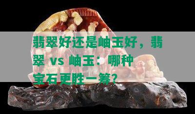 翡翠好还是岫玉好，翡翠 vs 岫玉：哪种宝石更胜一筹？