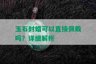 玉石封蜡可以直接佩戴吗？详细解析