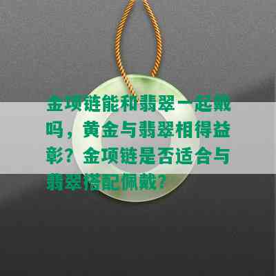 金项链能和翡翠一起戴吗，黄金与翡翠相得益彰？金项链是否适合与翡翠搭配佩戴？