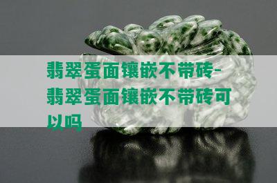 翡翠蛋面镶嵌不带砖-翡翠蛋面镶嵌不带砖可以吗