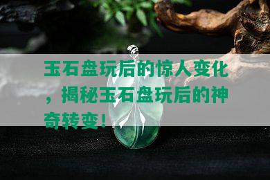 玉石盘玩后的惊人变化，揭秘玉石盘玩后的神奇转变！