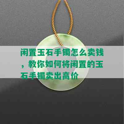 闲置玉石手镯怎么卖钱，教你如何将闲置的玉石手镯卖出高价