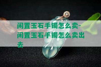 闲置玉石手镯怎么卖-闲置玉石手镯怎么卖出去