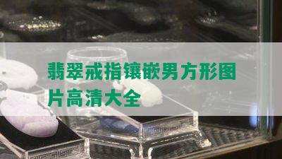 翡翠戒指镶嵌男方形图片高清大全