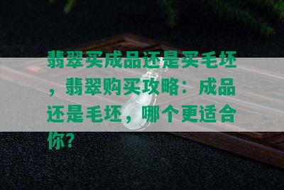 翡翠买成品还是买毛坯，翡翠购买攻略：成品还是毛坯，哪个更适合你？