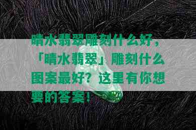 晴水翡翠雕刻什么好，「晴水翡翠」雕刻什么图案更好？这里有你想要的答案！