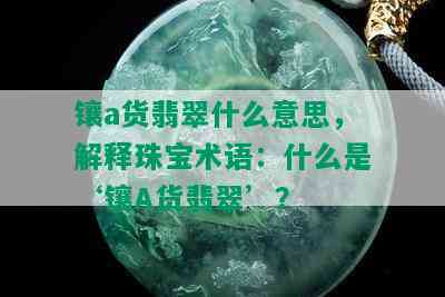 镶a货翡翠什么意思，解释珠宝术语：什么是‘镶A货翡翠’？