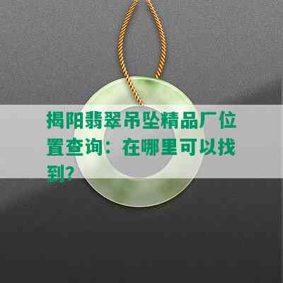 揭阳翡翠吊坠精品厂位置查询：在哪里可以找到？