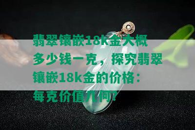 翡翠镶嵌18k金大概多少钱一克，探究翡翠镶嵌18k金的价格：每克价值几何？