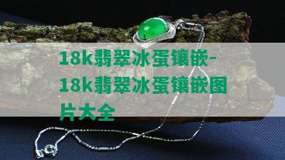 18k翡翠冰蛋镶嵌-18k翡翠冰蛋镶嵌图片大全