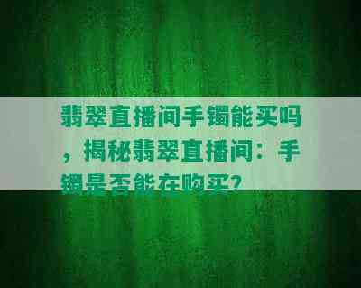 翡翠直播间手镯能买吗，揭秘翡翠直播间：手镯是否能在购买？