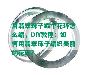 用翡翠珠子编个花环怎么编，DIY教程：如何用翡翠珠子编织美丽的花环？