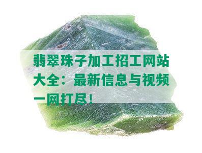 翡翠珠子加工招工网站大全：最新信息与视频一网打尽！