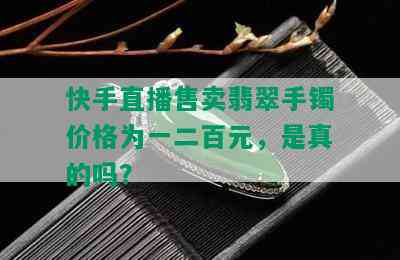 快手直播售卖翡翠手镯价格为一二百元，是真的吗？