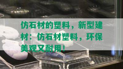 仿石材的塑料，新型建材：仿石材塑料，环保美观又耐用！