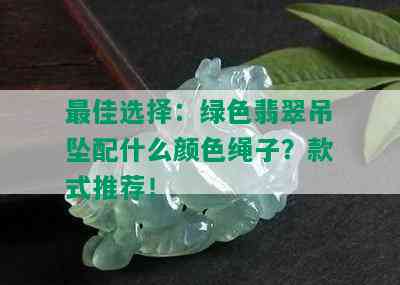 更佳选择：绿色翡翠吊坠配什么颜色绳子？款式推荐！