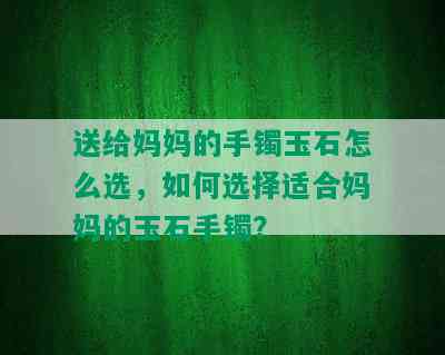 送给妈妈的手镯玉石怎么选，如何选择适合妈妈的玉石手镯？