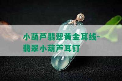 小葫芦翡翠黄金耳线-翡翠小葫芦耳钉