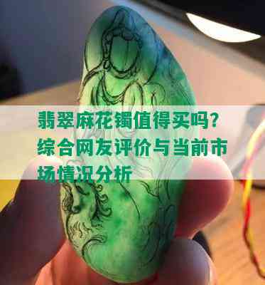 翡翠麻花镯值得买吗？综合网友评价与当前市场情况分析