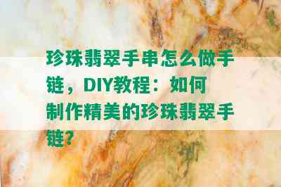 珍珠翡翠手串怎么做手链，DIY教程：如何制作精美的珍珠翡翠手链？