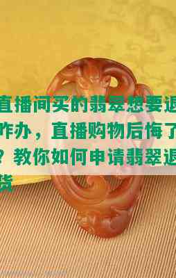 直播间买的翡翠想要退咋办，直播购物后悔了？教你如何申请翡翠退货