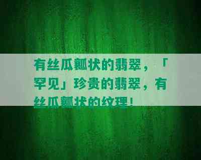 有丝瓜瓤状的翡翠，「罕见」珍贵的翡翠，有丝瓜瓤状的纹理！