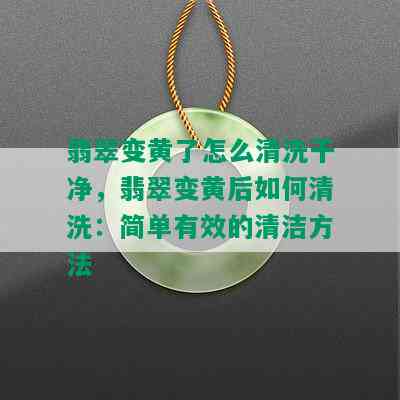 翡翠变黄了怎么清洗干净，翡翠变黄后如何清洗：简单有效的清洁方法