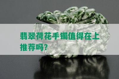 翡翠荷花手镯值得在上推荐吗？