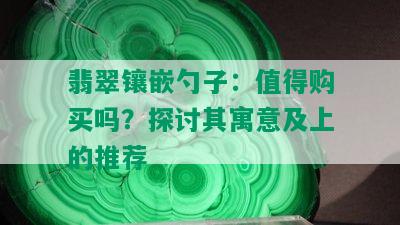 翡翠镶嵌勺子：值得购买吗？探讨其寓意及上的推荐