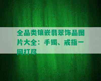 全品类镶嵌翡翠饰品图片大全：手镯、戒指一网打尽