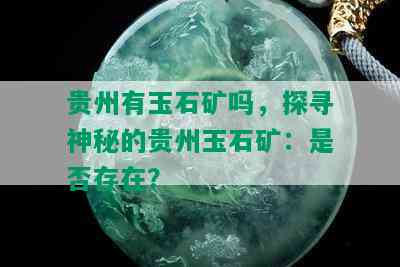 贵州有玉石矿吗，探寻神秘的贵州玉石矿：是否存在？