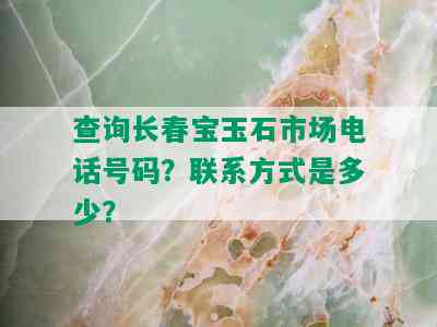 查询长春宝玉石市场电话号码？联系方式是多少？