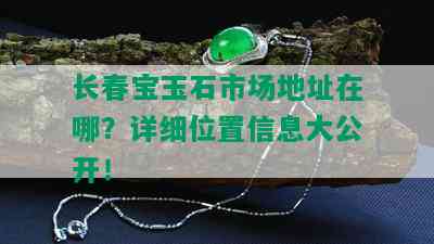 长春宝玉石市场地址在哪？详细位置信息大公开！