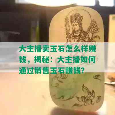 大主播卖玉石怎么样赚钱，揭秘：大主播如何通过销售玉石赚钱？