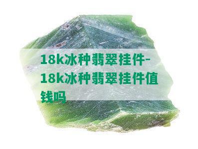 18k冰种翡翠挂件-18k冰种翡翠挂件值钱吗