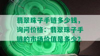 翡翠珠子手链多少钱，询问价格：翡翠珠子手链的市场价值是多少？