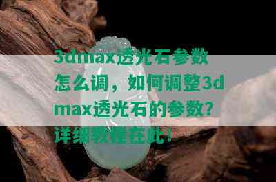 3dmax透光石参数怎么调，如何调整3dmax透光石的参数？详细教程在此！